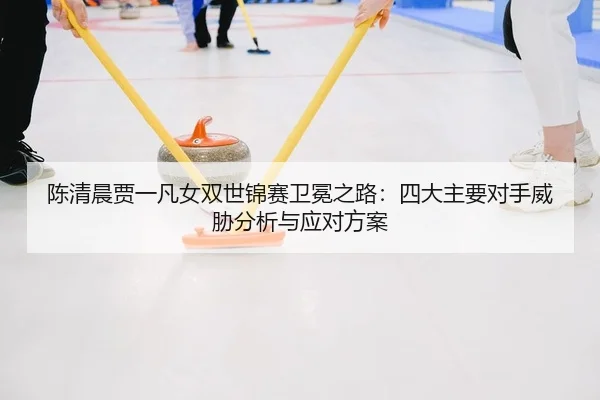 陈清晨贾一凡女双世锦赛卫冕之路：四大主要对手威胁分析与应对方案