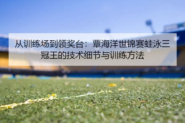 从训练场到领奖台：覃海洋世锦赛蛙泳三冠王的技术细节与训练方法