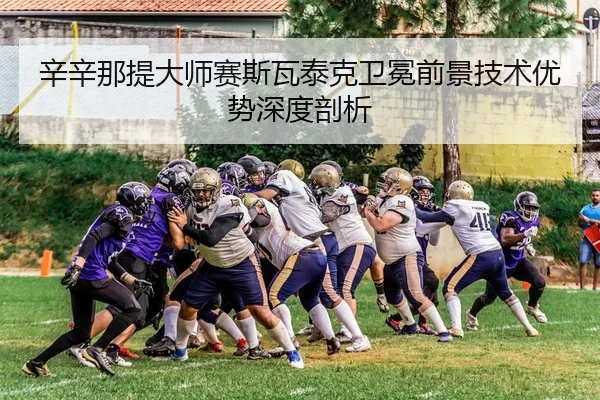 辛辛那提大师赛斯瓦泰克卫冕前景技术优势深度剖析